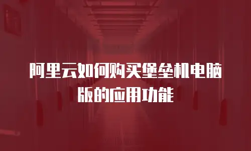 阿里云如何购买堡垒机电脑版的应用功能