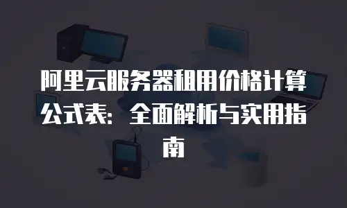 阿里云服务器租用价格计算公式表：全面解析与实用指南