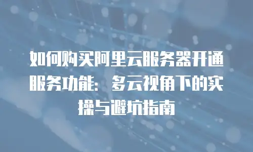 如何购买阿里云服务器开通服务功能：多云视角下的实操与避坑指南