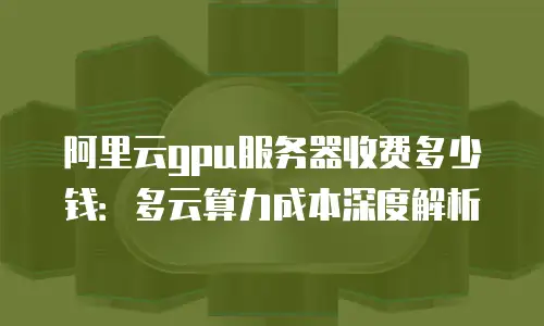 阿里云gpu服务器收费多少钱：多云算力成本深度解析