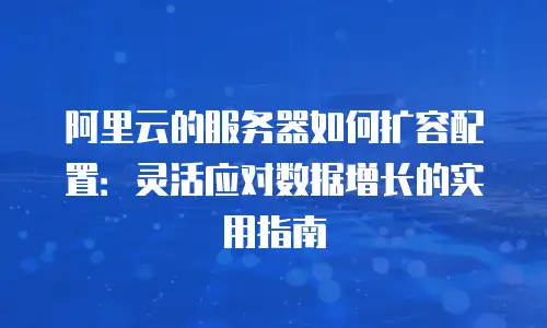 阿里云的服务器如何扩容配置：灵活应对数据增长的实用指南