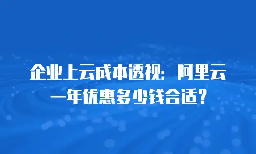 企业上云成本透视：阿里云一年优惠多少钱合适？