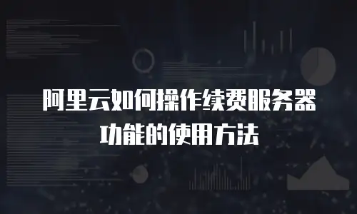 阿里云如何操作续费服务器功能的使用方法