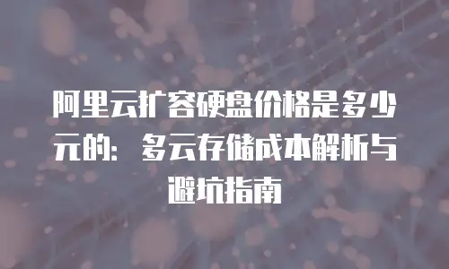阿里云扩容硬盘价格是多少元的：多云存储成本解析与避坑指南