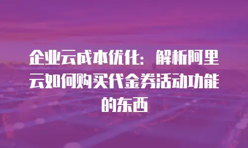 企业云成本优化：解析阿里云如何购买代金券活动功能的东西