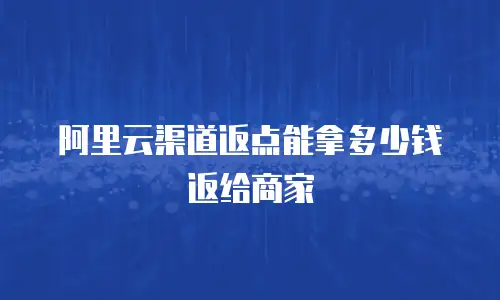 阿里云渠道返点能拿多少钱返给商家