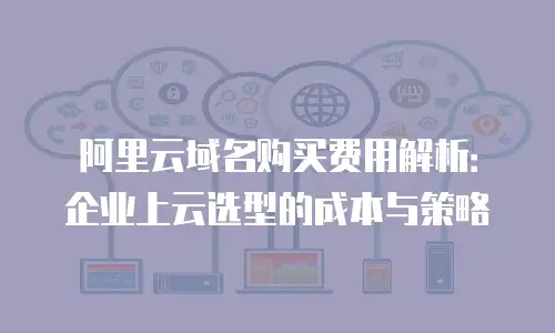 阿里云域名购买费用解析：企业上云选型的成本与策略