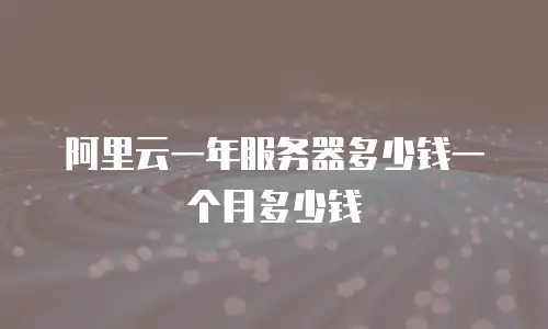 阿里云一年服务器多少钱一个月多少钱