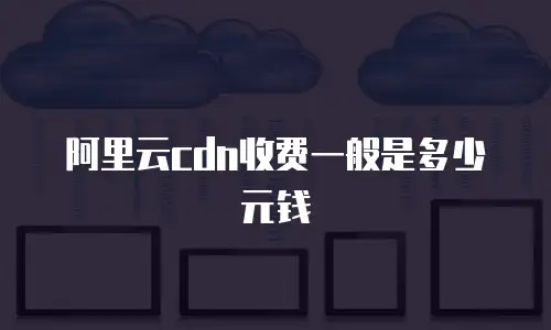 阿里云cdn收费一般是多少元钱