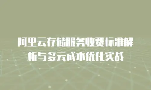 阿里云存储服务收费标准解析与多云成本优化实战