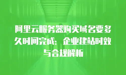 阿里云服务器购买域名要多久时间完成：企业建站时效与合规解析