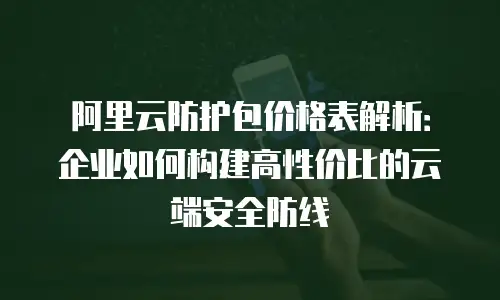 阿里云防护包价格表解析：企业如何构建高性价比的云端安全防线