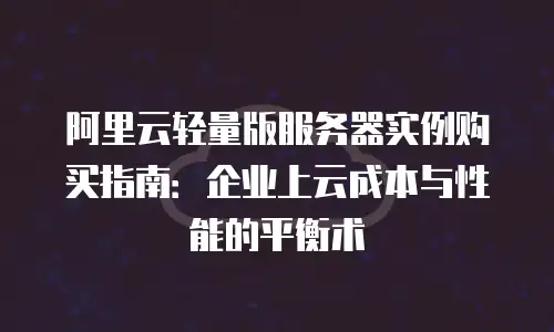 阿里云轻量版服务器实例购买指南：企业上云成本与性能的平衡术