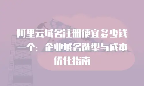阿里云域名注册便宜多少钱一个：企业域名选型与成本优化指南