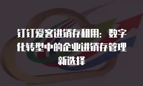 钉钉爱客进销存租用：数字化转型中的企业进销存管理新选择