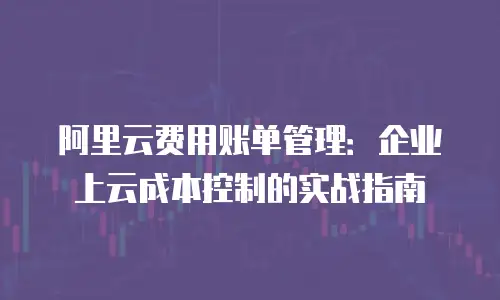 阿里云费用账单管理：企业上云成本控制的实战指南