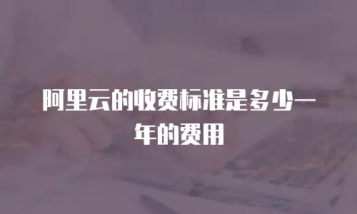 阿里云的收费标准是多少一年的费用