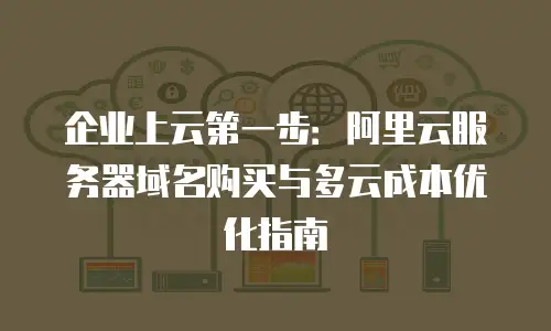 企业上云第一步：阿里云服务器域名购买与多云成本优化指南