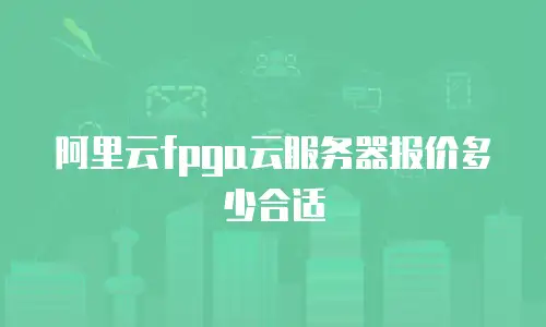 阿里云fpga云服务器报价多少合适