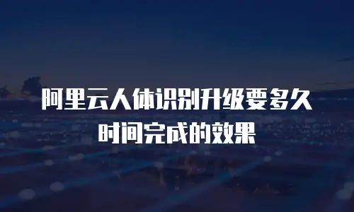 阿里云人体识别升级要多久时间完成的效果