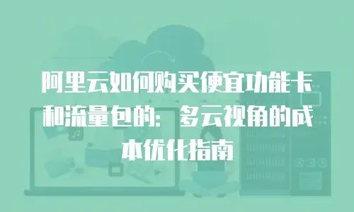 阿里云如何购买便宜功能卡和流量包的：多云视角的成本优化指南