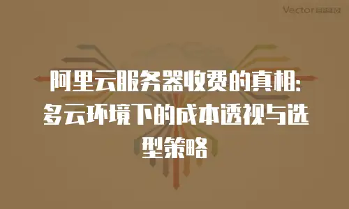 阿里云服务器收费的真相：多云环境下的成本透视与选型策略