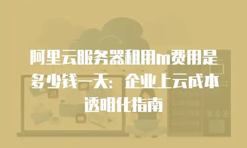 阿里云服务器租用m费用是多少钱一天：企业上云成本透明化指南