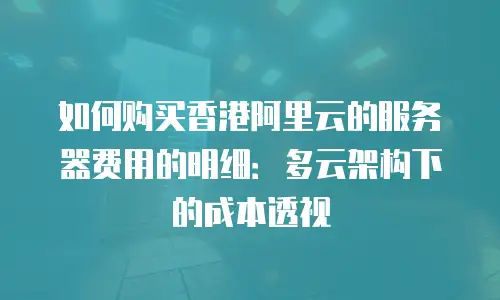 如何购买香港阿里云的服务器费用的明细：多云架构下的成本透视