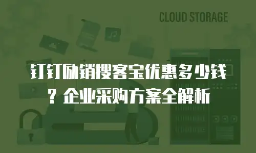钉钉励销搜客宝优惠多少钱？企业采购方案全解析