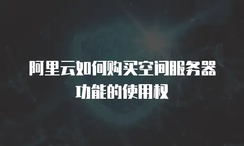 阿里云如何购买空间服务器功能的使用权