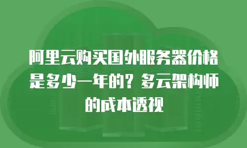 阿里云购买国外服务器价格是多少一年的？多云架构师的成本透视