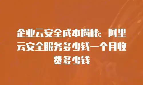 企业云安全成本揭秘：阿里云安全服务多少钱一个月收费多少钱