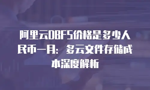 阿里云DBFS价格是多少人民币一月：多云文件存储成本深度解析