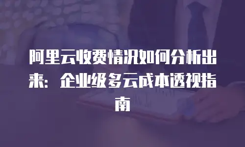 阿里云收费情况如何分析出来：企业级多云成本透视指南