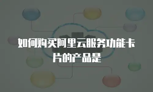 如何购买阿里云服务功能卡片的产品是