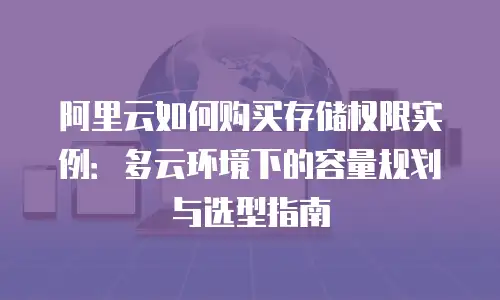 阿里云如何购买存储权限实例：多云环境下的容量规划与选型指南