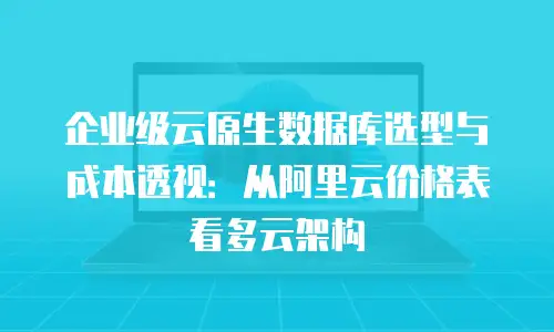 企业级云原生数据库选型与成本透视：从阿里云价格表看多云架构