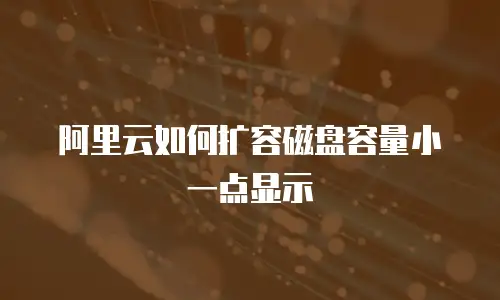 阿里云如何扩容磁盘容量小一点显示
