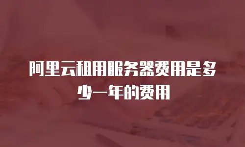 阿里云租用服务器费用是多少一年的费用