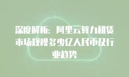 深度解析：阿里云算力租赁市场规模多少亿人民币及行业趋势