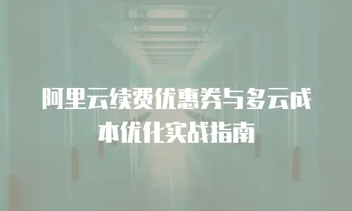 阿里云续费优惠券与多云成本优化实战指南