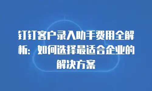 钉钉客户录入助手费用全解析：如何选择最适合企业的解决方案