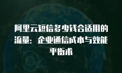 阿里云短信多少钱合适用的流量：企业通信成本与效能平衡术