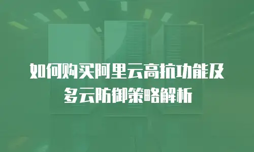 如何购买阿里云高抗功能及多云防御策略解析