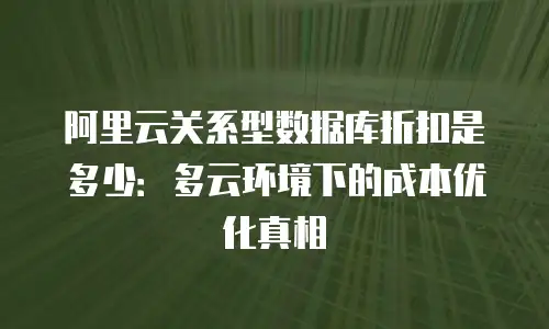 阿里云关系型数据库折扣是多少：多云环境下的成本优化真相