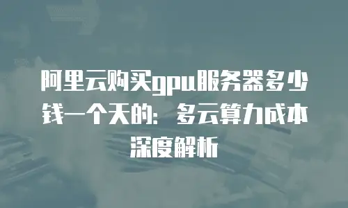阿里云购买gpu服务器多少钱一个天的：多云算力成本深度解析