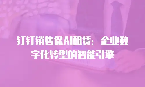 钉钉销售保AI租赁：企业数字化转型的智能引擎