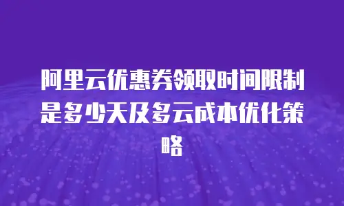 阿里云优惠券领取时间限制是多少天及多云成本优化策略