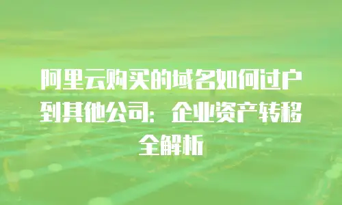 阿里云购买的域名如何过户到其他公司：企业资产转移全解析