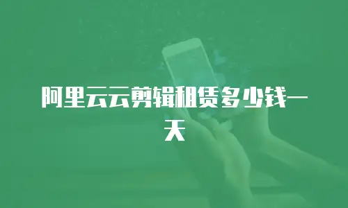 阿里云云剪辑租赁多少钱一天
